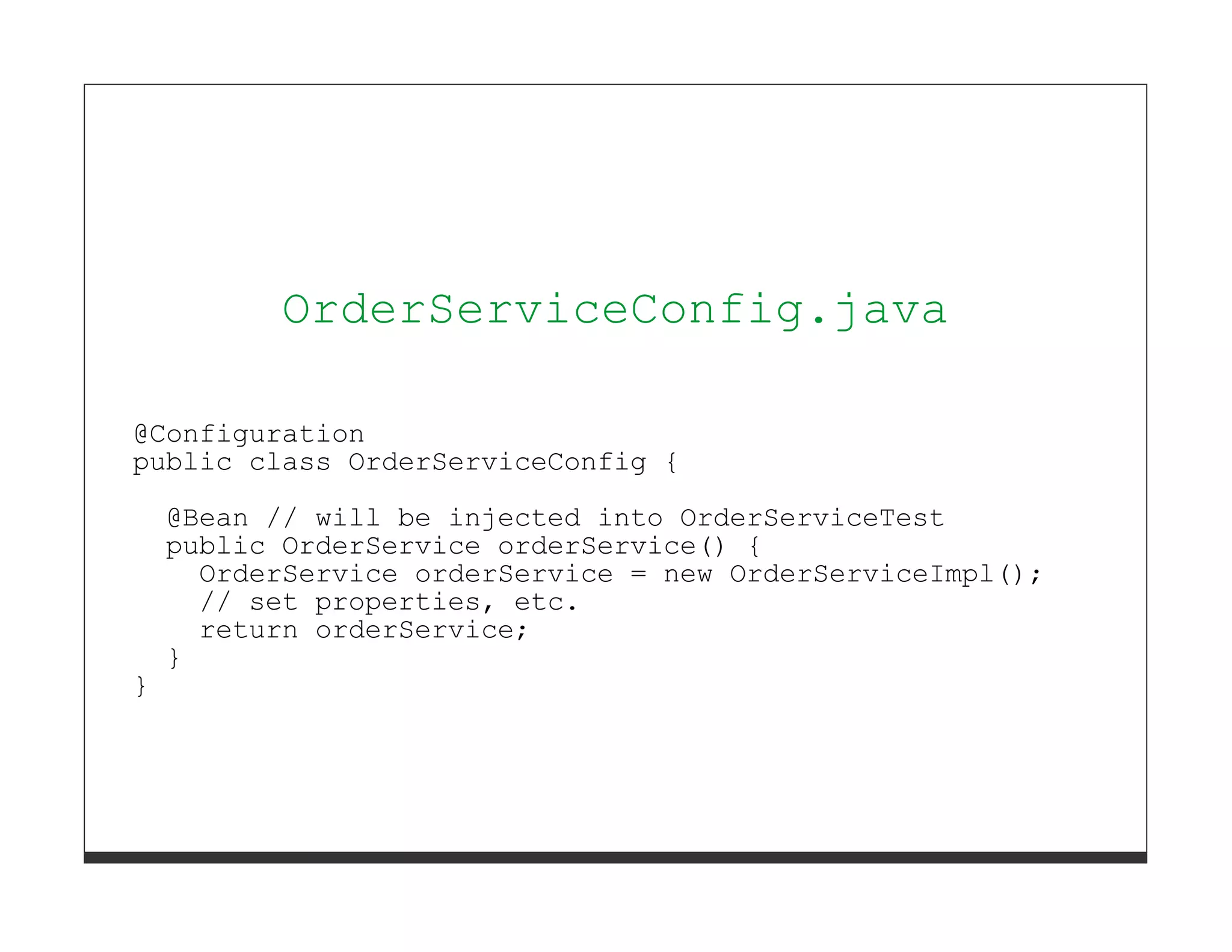 OrderServiceConfig.java

@Configuration
public class OrderServiceConfig {
    @Bean // will be injected into OrderServiceTest
    public OrderService orderService() {
      OrderService orderService = new OrderServiceImpl();
      // set properties, etc.
      return orderService;
    }
}
 