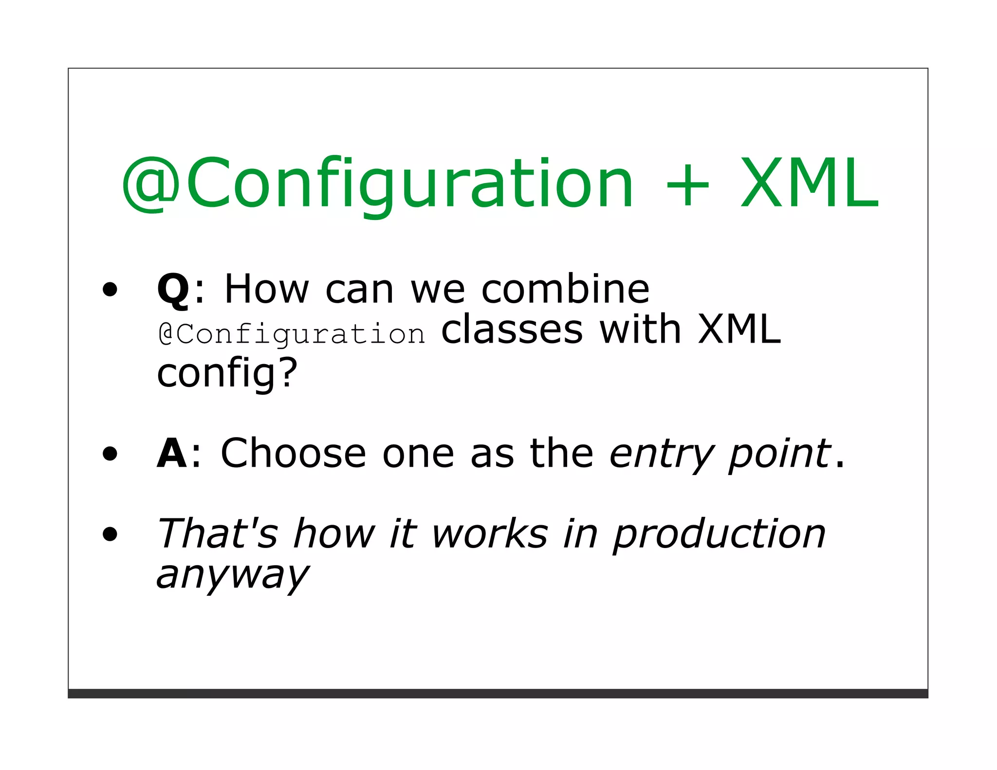 @Configuration + XML
 Q: How can we combine
 @Configuration classes with XML
 config?
 A: Choose one as the entry point.

 That's how it works in production
 anyway
 