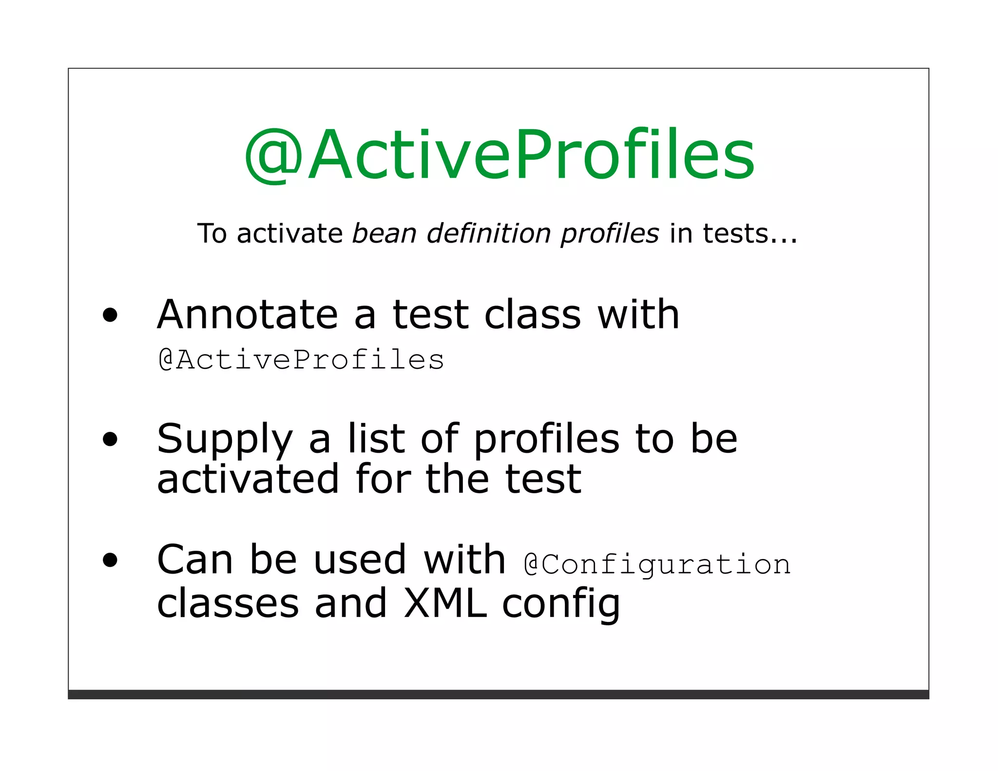 @ActiveProfiles
  To activate bean definition profiles in tests...


Annotate a test class with
@ActiveProfiles

Supply a list of profiles to be
activated for the test
Can be used with @Configuration
classes and XML config
 