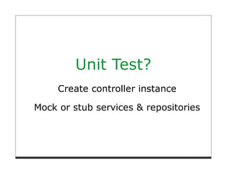 Unit Test?
     Create controller instance

Mock or stub services & repositories
 