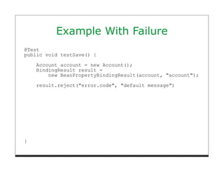 Example With Failure
@Test
public void testSave() {
    Account account = new Account();
    BindingResult result =
        new BeanPropertyBindingResult(account, "account");

    result.reject("error.code", "default message")




}
 
