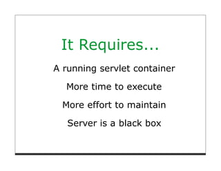 It Requires...
A running servlet container

  More time to execute

 More effort to maintain

   Server is a black box
 