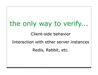 the only way to verify...
         Client-side behavior

Interaction with other server instances

          Redis, Rabbit, etc.
 