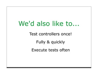 We'd also like to...
   Test controllers once!

      Fully & quickly

    Execute tests often
 