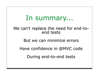 In summary...
We can't replace the need for end-to-
              end tests

     But we can minimize errors

   Have confidence in @MVC code

      During end-to-end tests
 