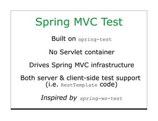 Spring MVC Test
         Built on spring-test

         No Servlet container

  Drives Spring MVC infrastructure

Both server & client-side test support
       (i.e. RestTemplate code)

      Inspired by spring-ws-test
 