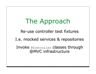 The Approach
  Re-use controller test fixtures

I.e. mocked services & repositories

Invoke @Controller classes through
      @MVC infrastructure
 