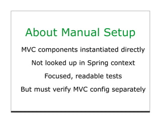 About Manual Setup
MVC components instantiated directly

   Not looked up in Spring context

       Focused, readable tests

But must verify MVC config separately
 