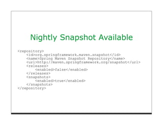 Nightly Snapshot Available
<repository>
    <id>org.springframework.maven.snapshot</id>
    <name>Spring Maven Snapshot Repository</name>
    <url>http://maven.springframework.org/snapshot</url>
    <releases>
        <enabled>false</enabled>
    </releases>
    <snapshots>
        <enabled>true</enabled>
    </snapshots>
</repository>
 