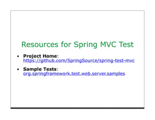 Resources for Spring MVC Test
Project Home:
https://github.com/SpringSource/spring-test-mvc
Sample Tests:
org.springframework.test.web.server.samples
 