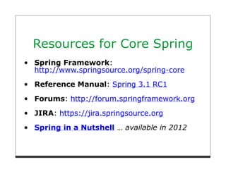 Resources for Core Spring
Spring Framework:
http://www.springsource.org/spring-core
Reference Manual: Spring 3.1 RC1

Forums: http://forum.springframework.org
JIRA: https://jira.springsource.org

Spring in a Nutshell … available in 2012
 