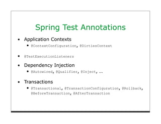 Spring Test Annotations
Application Contexts
   @ContextConfiguration, @DirtiesContext

@TestExecutionListeners

Dependency Injection
  @Autowired, @Qualifier,   @Inject,   …

Transactions
   @Transactional, @TransactionConfiguration, @Rollback,
   @BeforeTransaction, @AfterTransaction
 