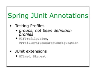 Spring JUnit Annotations
  Testing Profiles
    groups, not bean definition
    profiles
    @IfProfileValue,
    @ProfileValueSourceConfiguration

  JUnit extensions
    @Timed, @Repeat
 