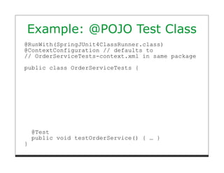 Example: @POJO Test Class
@RunWith(SpringJUnit4ClassRunner.class)
@ContextConfiguration // defaults to
// OrderServiceTests-context.xml in same package
public class OrderServiceTests {




    @Test
    public void testOrderService() { … }
}
 