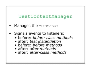 TestContextManager
Manages the TestContext

Signals events to listeners:
  before: before-class methods
  after: test instantiation
  before: before methods
  after: after methods
  after: after-class methods
 