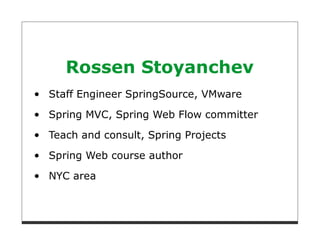 Rossen Stoyanchev
Staff Engineer SpringSource, VMware
Spring MVC, Spring Web Flow committer

Teach and consult, Spring Projects

Spring Web course author
NYC area
 