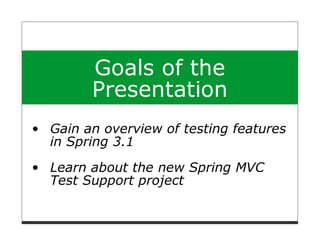 Goals of the
      Presentation
Gain an overview of testing features
in Spring 3.1
Learn about the new Spring MVC
Test Support project
 