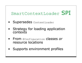 SmartContextLoader           SPI
Supersedes ContextLoader

Strategy for loading application
contexts
From @Configuration classes or
resource locations
Supports environment profiles
 
