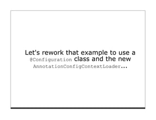 Let's rework that example to use a
 @Configuration class and the new
  AnnotationConfigContextLoader...
 