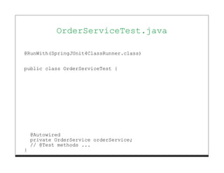 OrderServiceTest.java

@RunWith(SpringJUnit4ClassRunner.class)


public class OrderServiceTest {




    @Autowired
    private OrderService orderService;
    // @Test methods ...
}
 