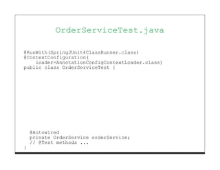 OrderServiceTest.java

@RunWith(SpringJUnit4ClassRunner.class)
@ContextConfiguration(
    loader=AnnotationConfigContextLoader.class)
public class OrderServiceTest {




    @Autowired
    private OrderService orderService;
    // @Test methods ...
}
 