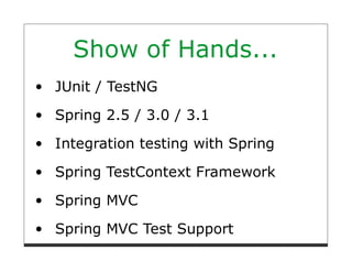 Show of Hands...
JUnit / TestNG
Spring 2.5 / 3.0 / 3.1
Integration testing with Spring

Spring TestContext Framework
Spring MVC
Spring MVC Test Support
 