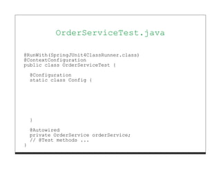 OrderServiceTest.java

@RunWith(SpringJUnit4ClassRunner.class)
@ContextConfiguration
public class OrderServiceTest {
    @Configuration
    static class Config {




    }
    @Autowired
    private OrderService orderService;
    // @Test methods ...
}
 