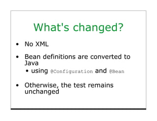 What's changed?
No XML
Bean definitions are converted to
Java
  using @Configuration and @Bean

Otherwise, the test remains
unchanged
 
