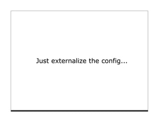 Just externalize the config...
 