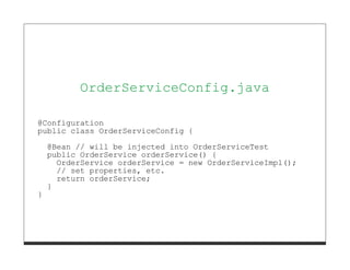OrderServiceConfig.java

@Configuration
public class OrderServiceConfig {
    @Bean // will be injected into OrderServiceTest
    public OrderService orderService() {
      OrderService orderService = new OrderServiceImpl();
      // set properties, etc.
      return orderService;
    }
}
 