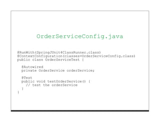 OrderServiceConfig.java

@RunWith(SpringJUnit4ClassRunner.class)
@ContextConfiguration(classes=OrderServiceConfig.class)
public class OrderServiceTest {
    @Autowired
    private OrderService orderService;
    @Test
    public void testOrderService() {
      // test the orderService
    }
}
 