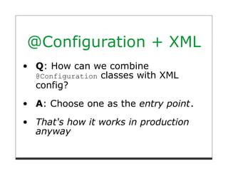 @Configuration + XML
 Q: How can we combine
 @Configuration classes with XML
 config?
 A: Choose one as the entry point.

 That's how it works in production
 anyway
 