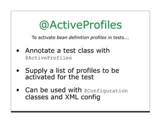 @ActiveProfiles
  To activate bean definition profiles in tests...


Annotate a test class with
@ActiveProfiles

Supply a list of profiles to be
activated for the test
Can be used with @Configuration
classes and XML config
 