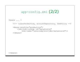 app-config.xml           (2/2)

<beans ... >
   <!-- transferService, accountRepository, feePolicy -->
   <beans profile="production">
       <jee:jndi-lookup id="dataSource"
           jndi-name="java:comp/env/jdbc/datasource"/>
   </beans>




</beans>
 