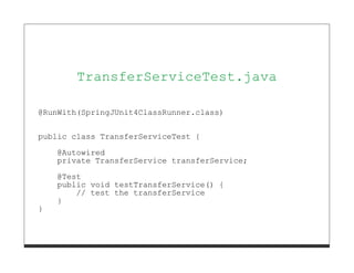 TransferServiceTest.java

@RunWith(SpringJUnit4ClassRunner.class)


public class TransferServiceTest {
    @Autowired
    private TransferService transferService;
    @Test
    public void testTransferService() {
        // test the transferService
    }
}
 