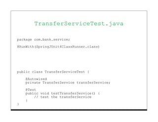 TransferServiceTest.java

package com.bank.service;

@RunWith(SpringJUnit4ClassRunner.class)




public class TransferServiceTest {
    @Autowired
    private TransferService transferService;

    @Test
    public void testTransferService() {
        // test the transferService
    }
}
 
