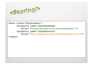 <bean class=“MyDatabase"> !
     !<property name="databaseName" !
     !   value="#{systemProperties.databaseName}"/> !
     !<property name="keyGenerator" !
     !   value="#{strategyBean.databaseKeyGenerator}"/> !
</bean> !
 