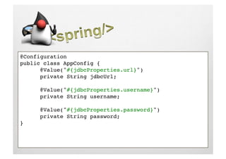 @Configuration!
public class AppConfig {!
     !@Value("#{jdbcProperties.url}") !
     !private String jdbcUrl;!
     !!
     !@Value("#{jdbcProperties.username}") !
     !private String username;!

     !@Value("#{jdbcProperties.password}") !
     !private String password;!
}!
 
