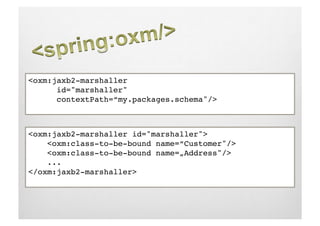 <oxm:jaxb2-marshaller !
     !id="marshaller" !
     !contextPath=“my.packages.schema"/>!



<oxm:jaxb2-marshaller id="marshaller">!
    <oxm:class-to-be-bound name=“Customer"/>!
    <oxm:class-to-be-bound name=„Address"/>!
    ...!
</oxm:jaxb2-marshaller>!
 