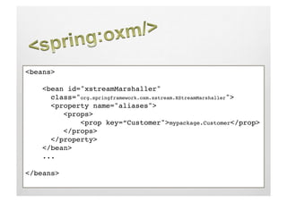 <beans>!

    <bean id="xstreamMarshaller"
     !class="org.springframework.oxm.xstream.XStreamMarshaller">!
      <property name="aliases">!
         <props>!
             <prop key=“Customer">mypackage.Customer</prop>!
         </props>!
     !</property>!
    </bean>!
    ...!

</beans>!
 