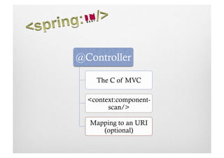 @Controller

    The C of MVC

  <context:component-
        scan/>

  Mapping to an URI
     (optional)
 