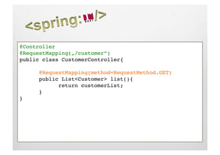 @Controller!
@RequestMapping(„/customer“)!
public class CustomerController{!

     !@RequestMapping(method=RequestMethod.GET)!
     !public List<Customer> list(){!
     !     !return customerList;!
     !}!
}!
 