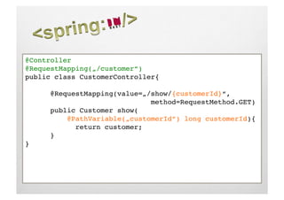 @Controller!
@RequestMapping(„/customer“)!
public class CustomerController{!

     !@RequestMapping(value=„/show/{customerId}“,!
     !     !     !     !     !method=RequestMethod.GET)!
     !public Customer show(!
     !    @PathVariable(„customerId“) long customerId){!
     !     !return customer;!
     !}!
}!
 