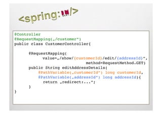 @Controller!
@RequestMapping(„/customer“)!
public class CustomerController{!

     !@RequestMapping(!
     !     !value=„/show/{customerId}/edit/{addressId}“,!
     !     !     !     !     !method=RequestMethod.GET)!
     !public String editAddressDetails(!
     !    @PathVariable(„customerId“) long customerId,!
     !    @PathVariable(„addressId“) long addressId){!
     !     !return „redirect:...“;!
     !}!
}!
 