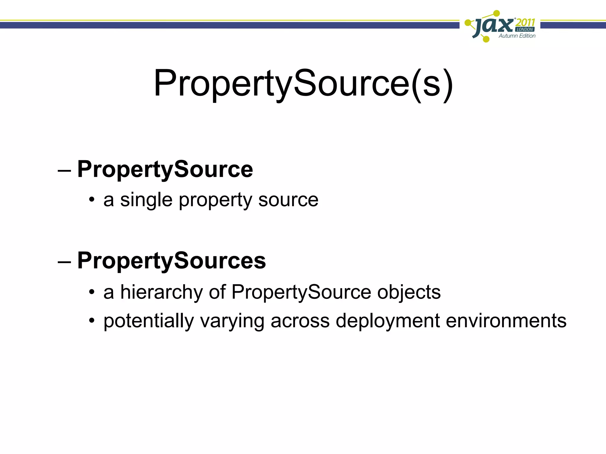 PropertySource(s)

–  PropertySource
  •  a single property source


–  PropertySources
  •  a hierarchy of PropertySource objects
  •  potentially varying across deployment environments
 
