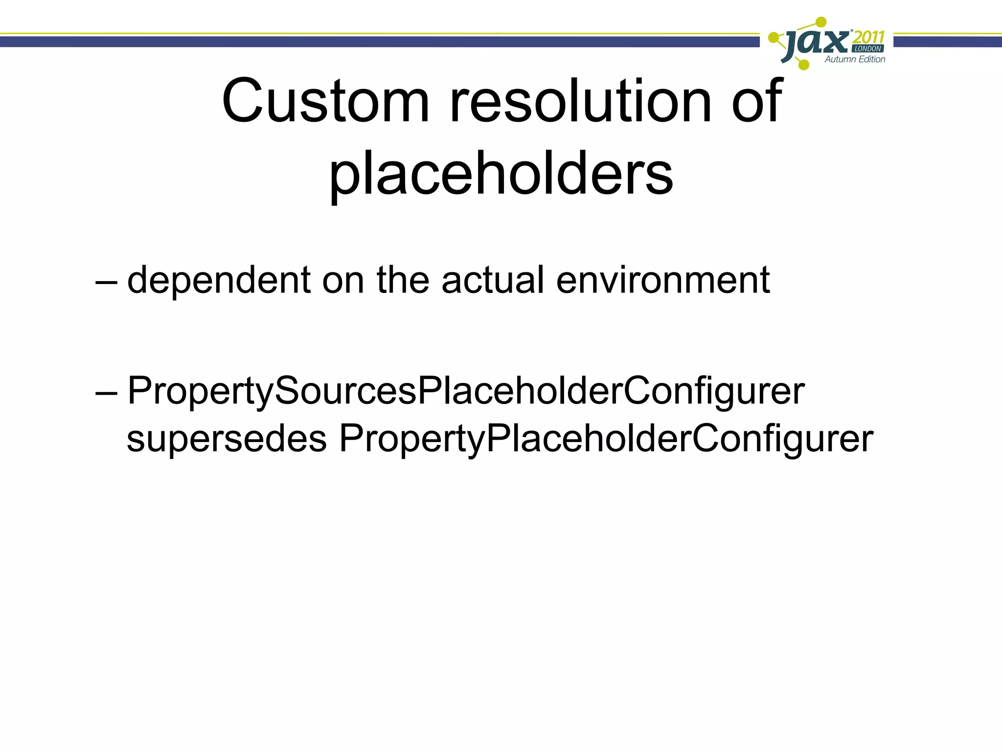 Custom resolution of
          placeholders
–  dependent on the actual environment

–  PropertySourcesPlaceholderConfigurer
   supersedes PropertyPlaceholderConfigurer
 