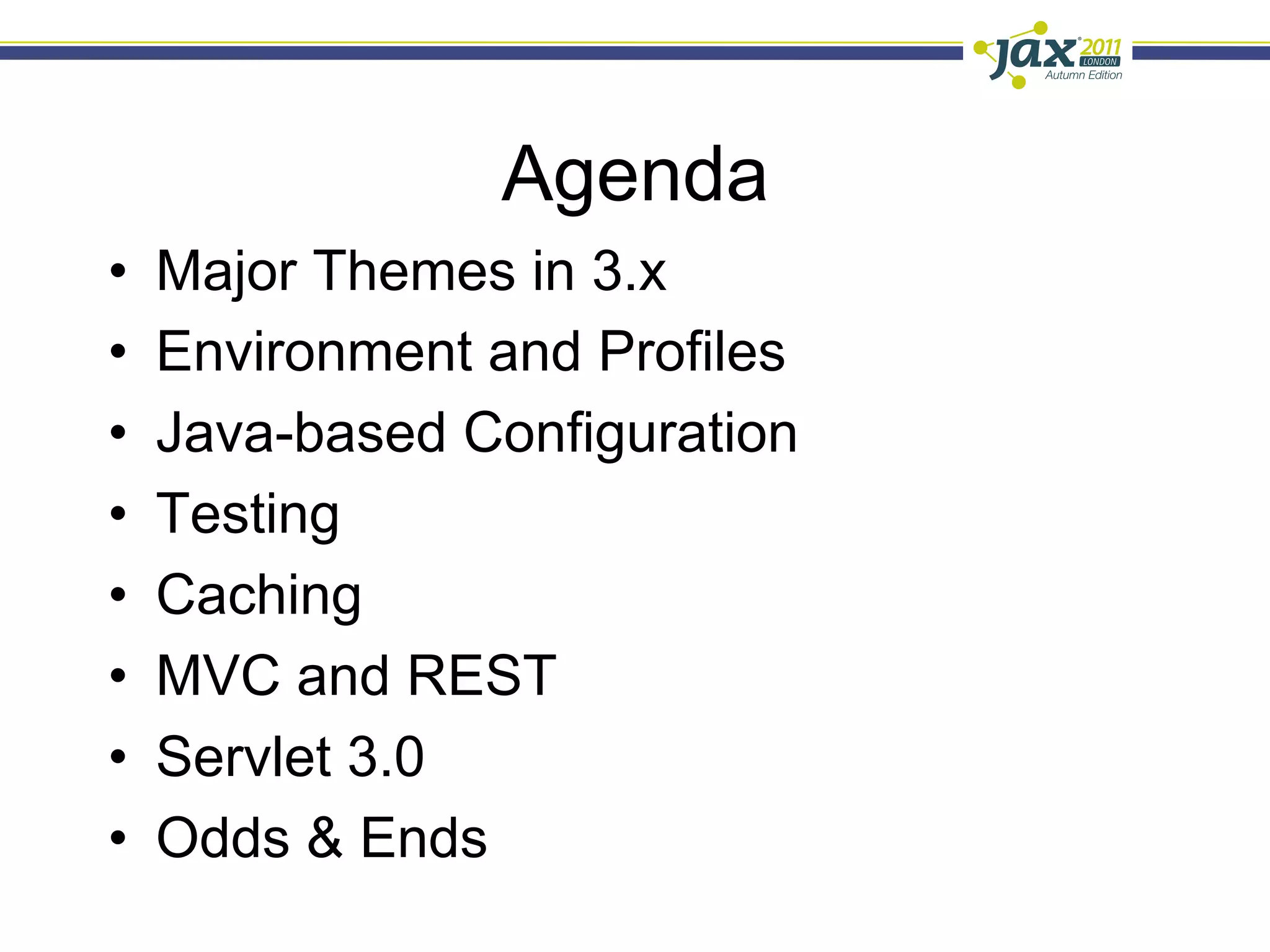 Agenda
•    Major Themes in 3.x
•    Environment and Profiles
•    Java-based Configuration
•    Testing
•    Caching
•    MVC and REST
•    Servlet 3.0
•    Odds & Ends
 