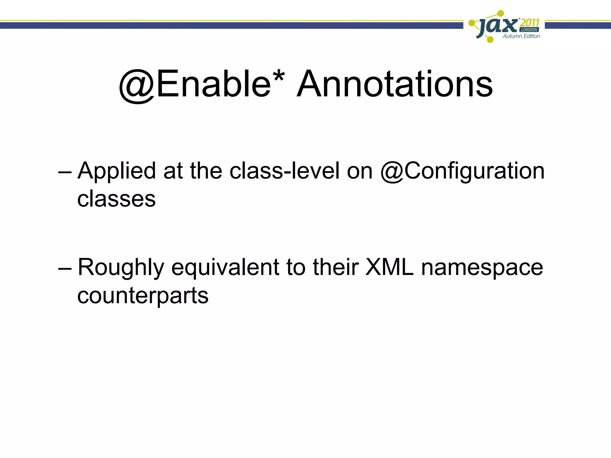 @Enable* Annotations

–  Applied at the class-level on @Configuration
   classes

–  Roughly equivalent to their XML namespace
   counterparts
 