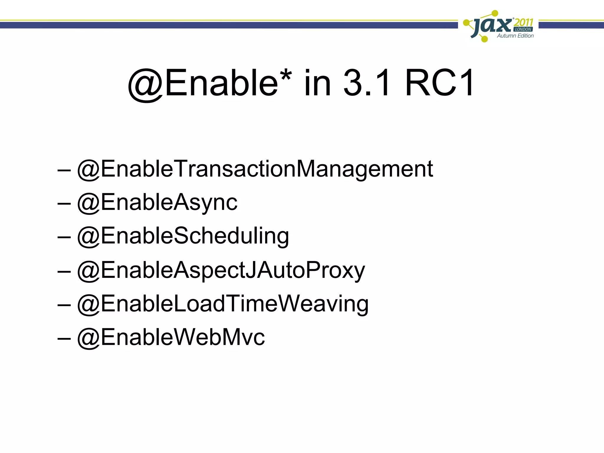 @Enable* in 3.1 RC1

–  @EnableTransactionManagement
–  @EnableAsync
–  @EnableScheduling
–  @EnableAspectJAutoProxy
–  @EnableLoadTimeWeaving
–  @EnableWebMvc
 