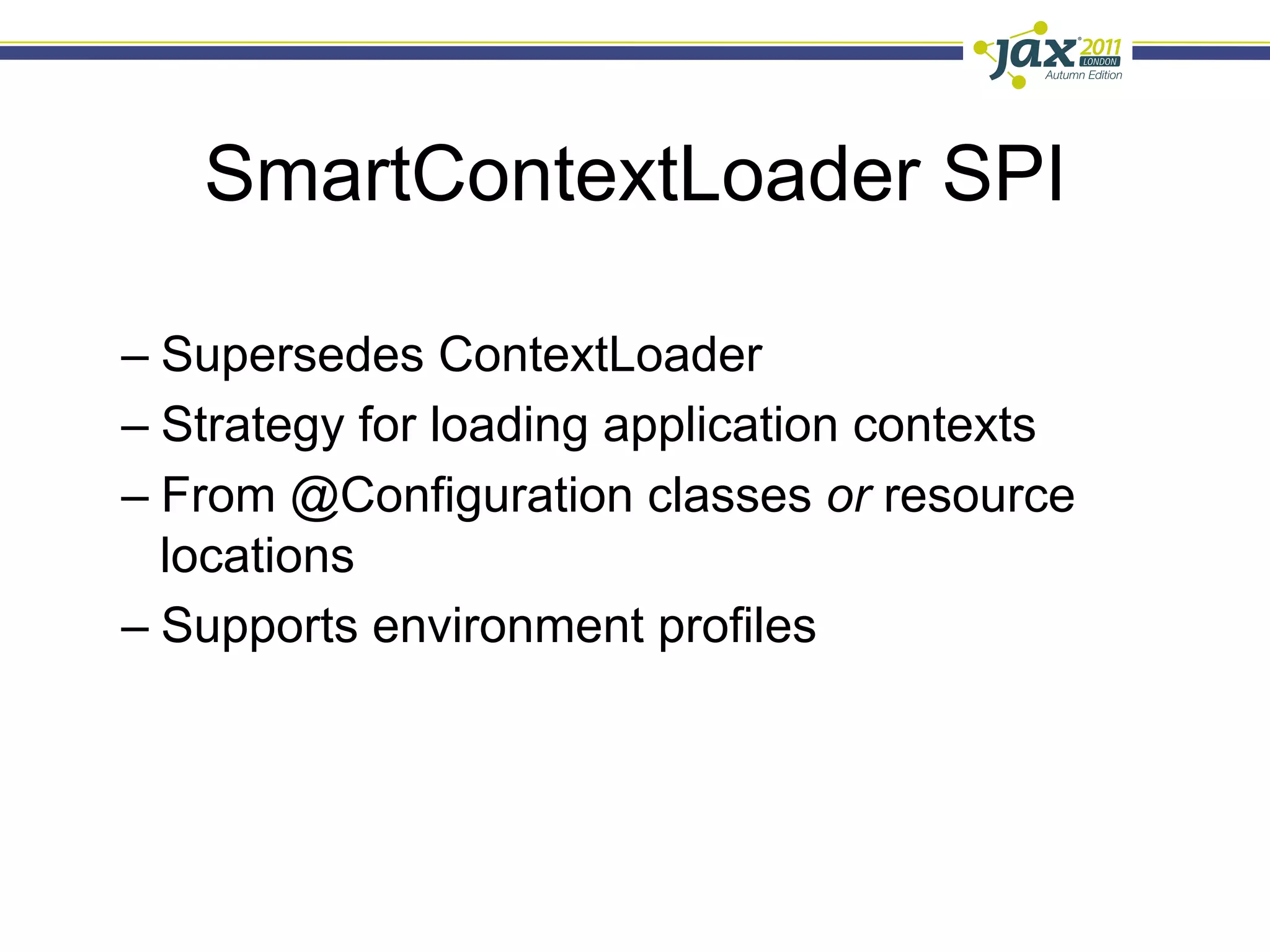 SmartContextLoader SPI

–  Supersedes ContextLoader
–  Strategy for loading application contexts
–  From @Configuration classes or resource
   locations
–  Supports environment profiles
 